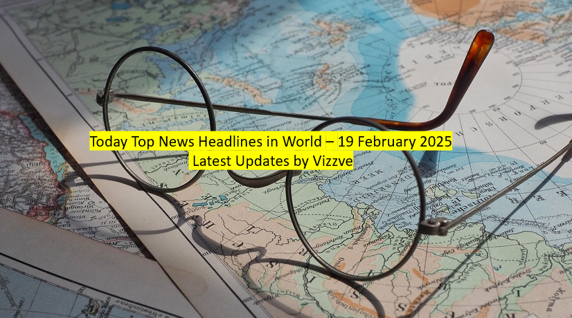 Today Top News Headlines in World – 19 February 2025 Latest Updates by Vizzve